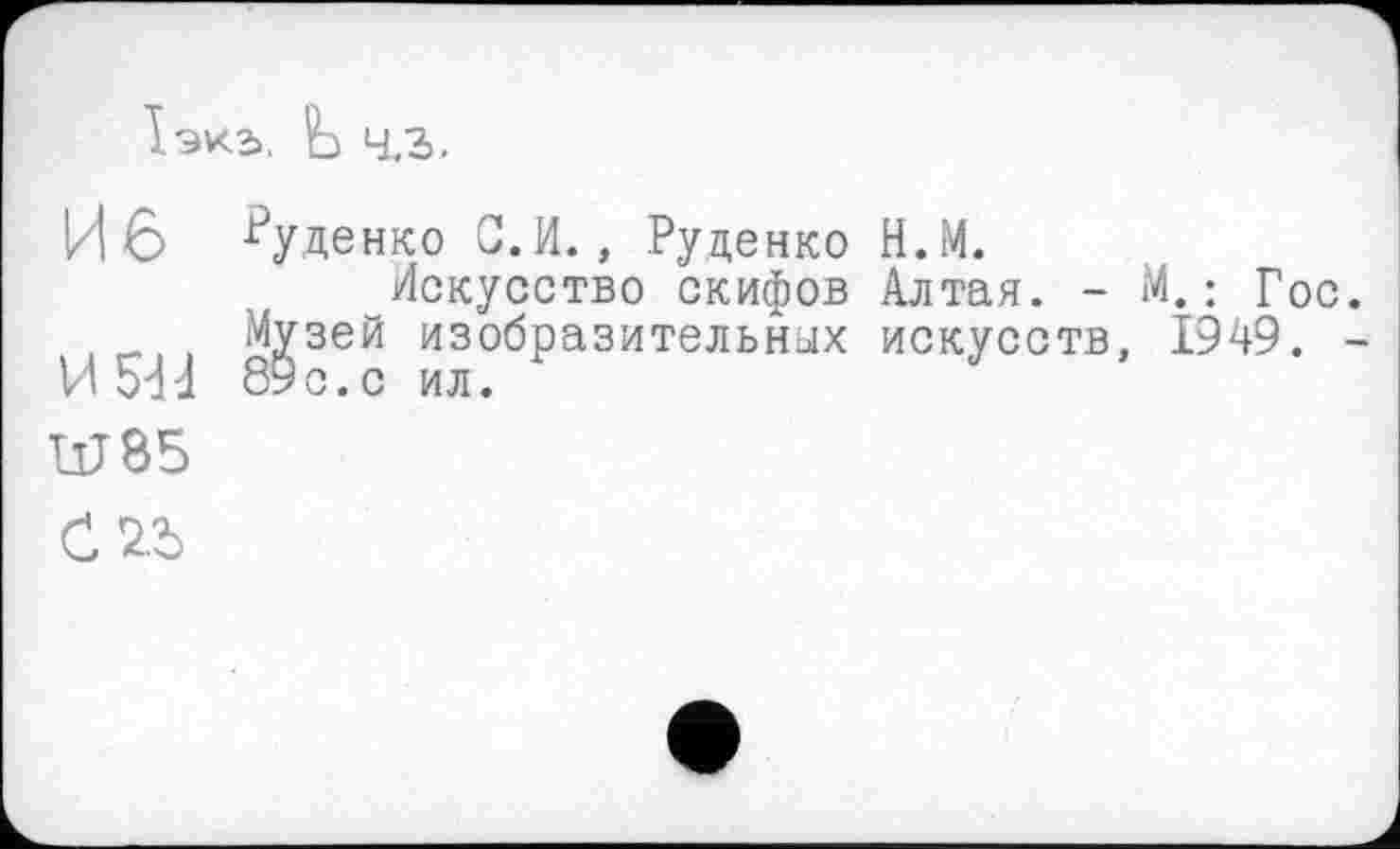 ﻿1эк2>. Ь 4,3,
И 6 Гуденко С.И., Руденко Н.М.
Искусство скифов Алтая. - М.: Гос.
Музей изобразительных искусств, 1949. -И 514 89с.с ил.
W85